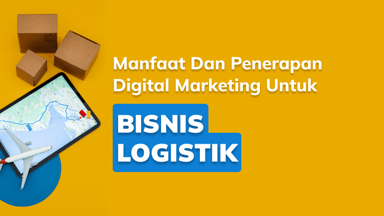 Kenali Manfaat dan Penerapan Digital Marketing untuk Bisnis Logistik